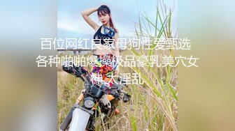 百位网红良家母狗性爱甄选 各种啪啪爆操极品豪乳美穴女神 太淫乱