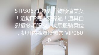 STP30671 爆乳尤物颜值美女！近期下海收费操逼！道具自慰插多毛肥穴，大屁股骑乘位，扒开内裤爆操骚穴 VIP0600