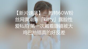 【新片速遞】  ✨推特60W粉丝网黄潮妹「kitty」露脸性爱私拍 第一次戴着眼镜被大鸡巴抽插真的好反差