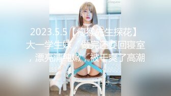 2023.5.5【瘦猴先生探花】大一学生妹，做完还要回寝室，漂亮清纯嫩，被干爽了高潮