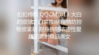 扣扣传媒 QQCM-013 大白的烦恼之白菜换炮 疫情防控物资紧缺 献身换物浓密性爱 超顶颜射极品美女