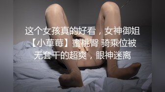 这个女孩真的好看，女神御姐【小草莓】蜜桃臀 骑乘位被无套干的超爽，眼神迷离