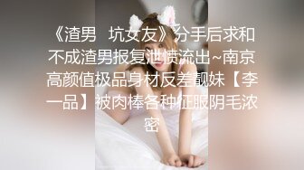 《渣男✿坑女友》分手后求和不成渣男报复泄愤流出~南京高颜值极品身材反差靓妹【李一品】被肉棒各种征服阴毛浓密