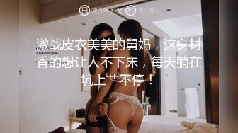 激战皮衣美美的舅妈，这身材香的想让人不下床，每天躺在坑上艹不停！