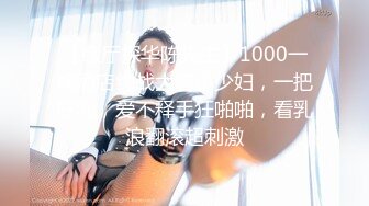 【歌厅探华陈先生】1000一炮酒店约战大胸小少妇，一把好乳，爱不释手狂啪啪，看乳浪翻滚超刺激