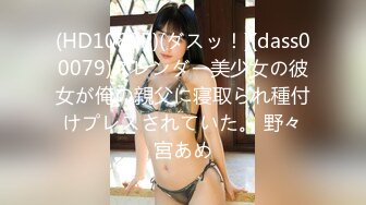 (HD1080P)(ダスッ！)(dass00079)スレンダー美少女の彼女が俺の親父に寝取られ種付けプレスされていた。 野々宮あめ