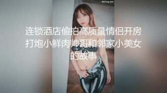 连锁酒店偷拍高质量情侣开房打炮小鲜肉帅哥和邻家小美女的故事