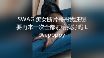 SWAG 痴女断片哥哥我还想要再来一次全都射给我好吗 Lovepoppy