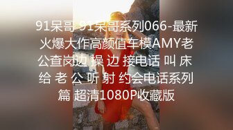 91呆哥 91呆哥系列066-最新火爆大作高颜值车模AMY老公查岗边 操 边 接电话 叫 床 给 老 公 听 射 约会电话系列篇 超清1080P收藏版