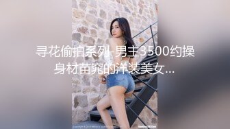 寻花偷拍系列-男主3500约操身材苗窕的洋装美女…