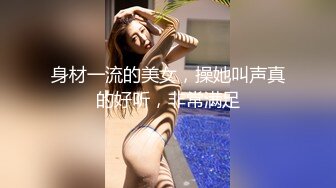 身材一流的美女，操她叫声真的好听，非常满足