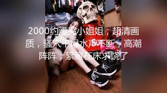 2000约漂亮小姐姐，超清画质，骚穴干得水声不断，高潮阵阵，累瘫在床求饶了