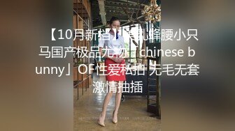 ✨【10月新档】美乳蜂腰小只马国产极品尤物「chinese bunny」OF性爱私拍 无毛无套激情抽插