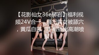 【花影仙女36e柳岩】福利视频24V合一，骚货美女被舔穴，黄瓜自慰，手指插出高潮喷尿！