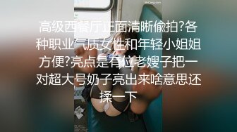 高级西餐厅正面清晰偸拍?各种职业气质女性和年轻小姐姐方便?亮点是有位老嫂子把一对超大号奶子亮出来啥意思还揉一下