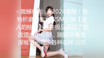 ☆震撼福利☆★2024震精！推特折磨调教女奴SM大神【迷人的柚子】各种极品嫩妹子被改造成小母狗，舔脚SP毒龙深喉爆肏喝尿各种花样 (10)