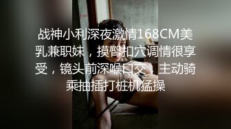 战神小利深夜激情168CM美乳兼职妹，摸臀扣穴调情很享受，镜头前深喉口交，主动骑乘抽插打桩机猛操