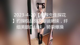 2023-4-20【瘦猴先生探花】约操极品良家眼镜嫩妹，纤细美腿白丝袜，骑乘爆操