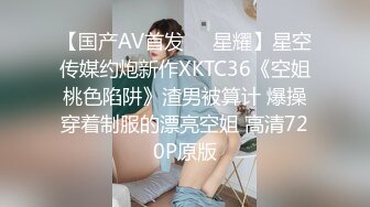 【国产AV首发❤️星耀】星空传媒约炮新作XKTC36《空姐桃色陷阱》渣男被算计 爆操穿着制服的漂亮空姐 高清720P原版