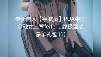 最新黑人【宇航员】PUA中国金融女主管feifei，终极章之豪华礼包 (1)