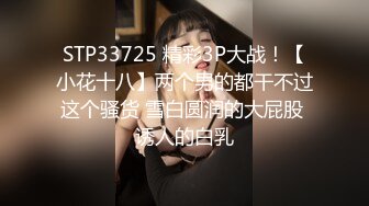 STP33725 精彩3P大战！【小花十八】两个男的都干不过这个骚货 雪白圆润的大屁股 诱人的白乳