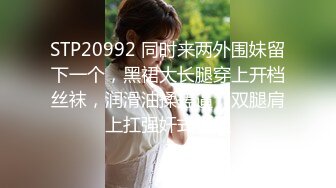 STP20992 同时来两外围妹留下一个，黑裙大长腿穿上开档丝袜，润滑油揉搓逼，双腿肩上扛强奸式猛操