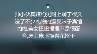 帅小伙宾馆约见网上聊了很久送了不少礼物的漂亮妹子宾馆啪啪,美女扭扭捏捏不是很配合,床上床下换着花招干