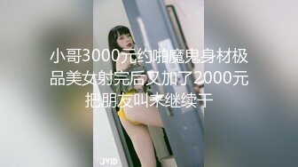 小哥3000元约啪魔鬼身材极品美女射完后又加了2000元把朋友叫来继续干