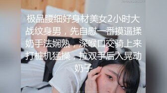 极品腰细好身材美女2小时大战纹身男，先自慰一番摸逼揉奶手法娴熟，深喉口交骑上来打桩机猛操，拉双手后入晃动奶子