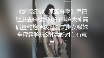 《绝版经典✿原版分享》早已经进去踩缝纫机的PUA大神高质量约炮活泼可爱美少女嫩妹全程露脸玩SM清晰对白有意思