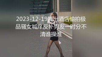 2023-12-19流出酒店偷拍极品骚女喊痒反扑男友一时分不清谁操谁