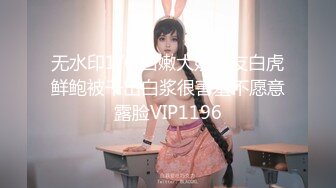 无水印1/6 白嫩大奶女友白虎鲜鲍被干出白浆很害羞不愿意露脸VIP1196