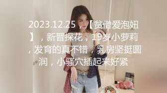 2023.12.25，【贫僧爱泡妞】，新晋探花，19岁小萝莉，发育的真不错，乳房坚挺圆润，小骚穴插起来好紧