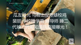 瓜友曝光 马鞍山反差婊校鸡 裴丽 学校睡学弟 睡导师 睡二代被二代哥知道后直接曝光！