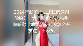 2024年新流出，【私房原创偷拍】，大一萝莉学妹,特别嫩感觉，她男朋友都没怎么开发过，不反抗