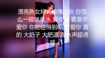 漂亮熟女妈妈偷情小伙 你怎么一碰就是水 爱你呗 要是不爱你 你能碰得到吗 好爱你 真的 大奶子 大肥逼 淫水声超诱惑