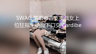 SWAG 蒂蒂の首支实战女上位狂摇主动跪下口交 Cardibebe