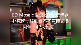 ED Mosaic 艾悠x昀希 玩情欲朴克牌，舔到受不了直接交换男伴，4P大乱交！