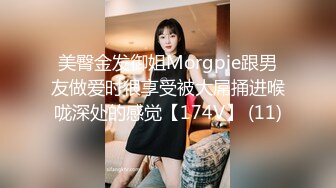 美臀金发御姐Morgpie跟男友做爱时很享受被大屌捅进喉咙深处的感觉【174V】 (11)