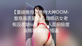 【重磅推荐】推特大神DOM-窒息高质量出品 咖啡店女老板反差婊sub 在主人面前极度淫贱表演自慰插逼