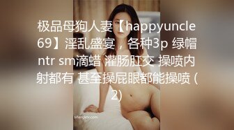 极品母狗人妻【happyuncle69】淫乱盛宴，各种3p 绿帽ntr sm滴蜡 灌肠肛交 操喷内射都有 甚至操屁眼都能操喷 (2)