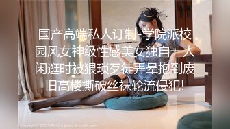 国产高端私人订制-学院派校园风女神级性感美女独自一人闲逛时被猥琐歹徒弄晕抱到废旧高楼撕破丝袜轮流侵犯!