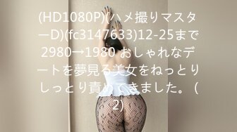 (HD1080P)(ハメ撮りマスターD)(fc3147633)12-25まで2980→1980 おしゃれなデートを夢見る美女をねっとりしっとり責めてきました。 (2)