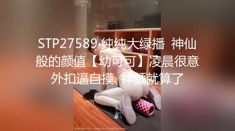 STP27589 纯纯大绿播  神仙般的颜值【幼可可】凌晨很意外扣逼自摸  神颜就算了