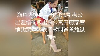 专约极品尤物大神00后留学生指奸三通实录，心理防线完全击溃…爽叫到失声，被三个男人一齐上