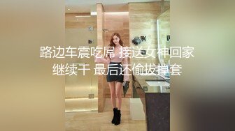 路边车震吃屌 接送女神回家继续干 最后还偷拔掉套