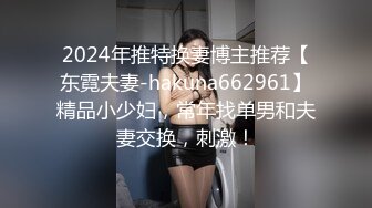 2024年推特换妻博主推荐【东霓夫妻-hakuna662961】精品小少妇，常年找单男和夫妻交换，刺激！