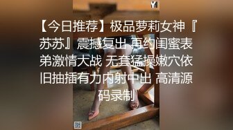 【今日推荐】极品萝莉女神『苏苏』震撼复出 再约闺蜜表弟激情大战 无套猛操嫩穴依旧抽插有力内射中出 高清源码录制