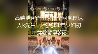 高端泄密流出火爆全网泡良达人k先生❤️约炮81年少妇初中女教师李X花