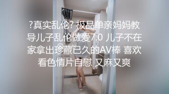 ?真实乱伦? 极品单亲妈妈教导儿子乱伦做爱7.0 儿子不在家拿出珍藏已久的AV棒 喜欢看色情片自慰 又麻又爽